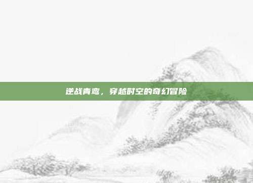 逆战青鸾,穿越时空的奇幻冒险