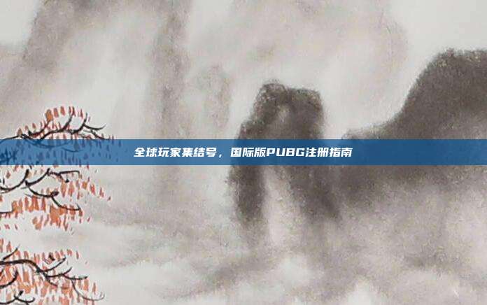 全球玩家集结号，国际版PUBG注册指南