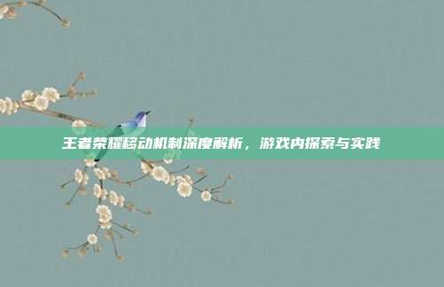 王者荣耀移动机制深度解析,游戏内探索与实践