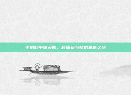 手机和平精英版,新体验与技术革新之旅