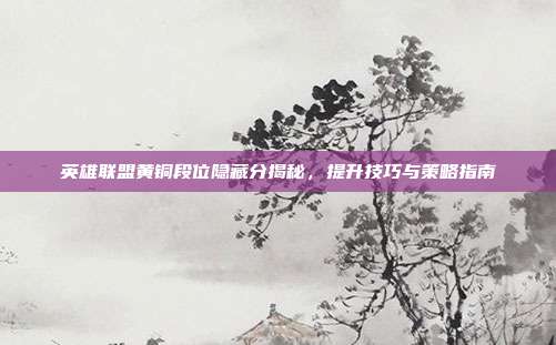 英雄联盟黄铜段位隐藏分揭秘,提升技巧与策略指南