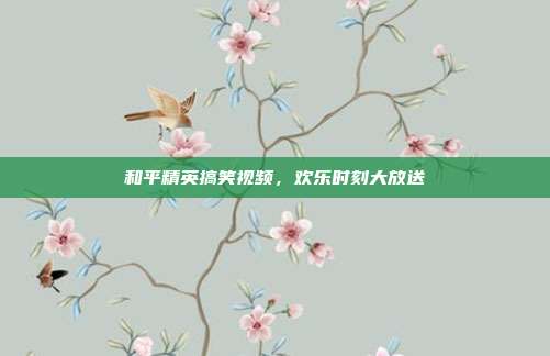 和平精英搞笑视频,欢乐时刻大放送