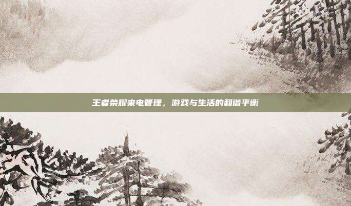 王者荣耀来电管理,游戏与生活的和谐平衡