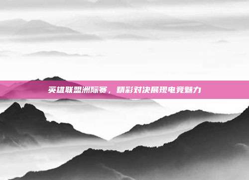 英雄联盟洲际赛,精彩对决展现电竞魅力