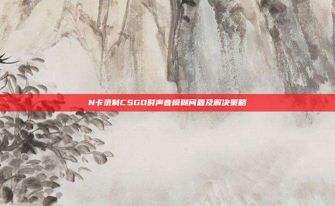 N卡录制CSGO时声音模糊问题及解决策略