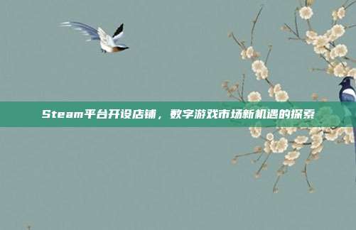 Steam平台开设店铺,数字游戏市场新机遇的探索