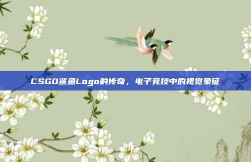 CSGO鲨鱼Logo的传奇,电子竞技中的视觉象征