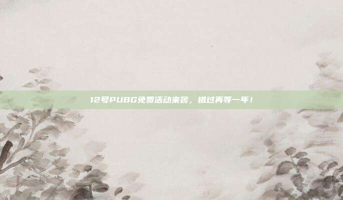 12号PUBG免费活动来袭,错过再等一年!