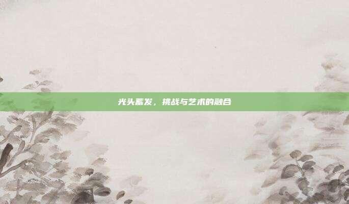 光头蓄发,挑战与艺术的融合