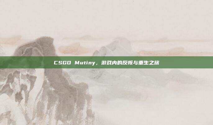 CSGO Mutiny,游戏内的反叛与重生之旅