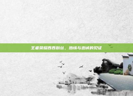 王者荣耀西西粉丝,热情与忠诚的见证