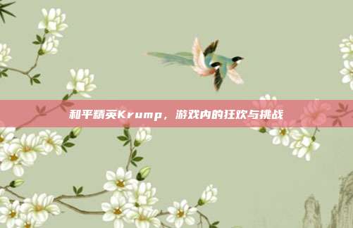 和平精英Krump,游戏内的狂欢与挑战