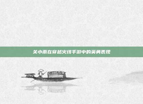 关小雨在穿越火线手游中的英勇表现