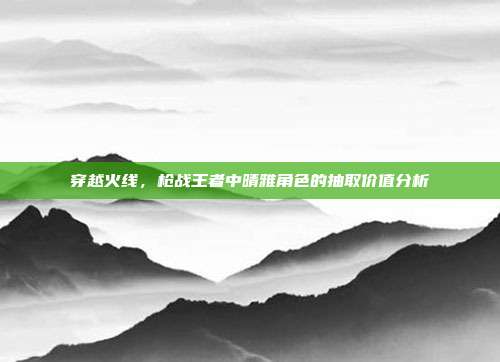 穿越火线,枪战王者中晴雅角色的抽取价值分析