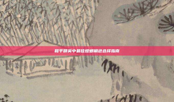 和平精英中最佳螳螂角色选择指南