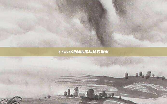 CSGO短剑选择与技巧指南