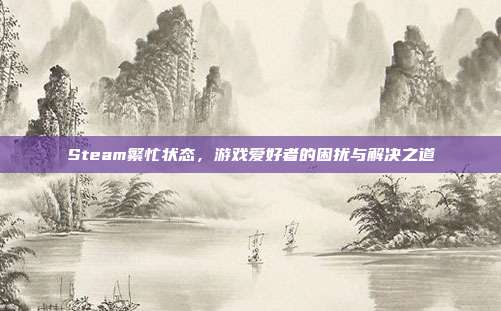 Steam繁忙状态,游戏爱好者的困扰与解决之道