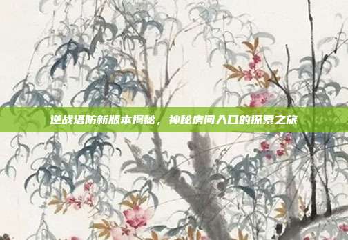 逆战塔防新版本揭秘,神秘房间入口的探索之旅