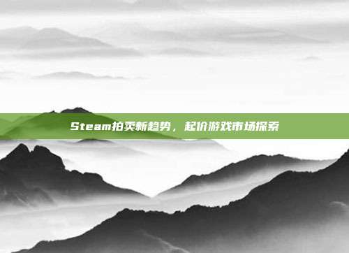 Steam拍卖新趋势,起价游戏市场探索