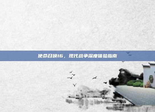 使命召唤16,现代战争深度体验指南