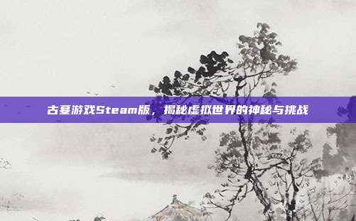 古墓游戏Steam版,揭秘虚拟世界的神秘与挑战