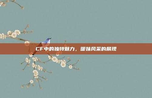 CF中的独特魅力,暖妹风采的展现
