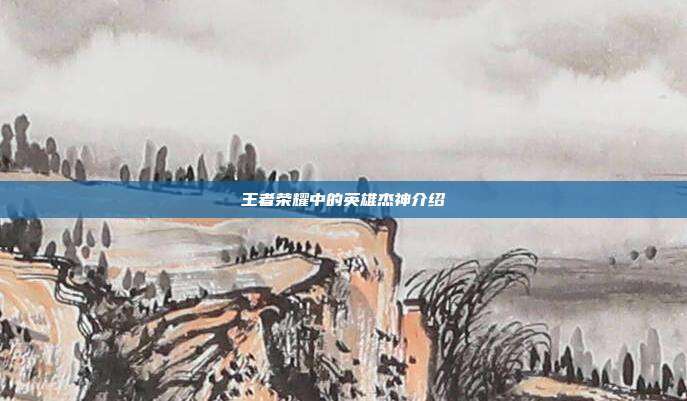王者荣耀中的英雄杰神介绍
