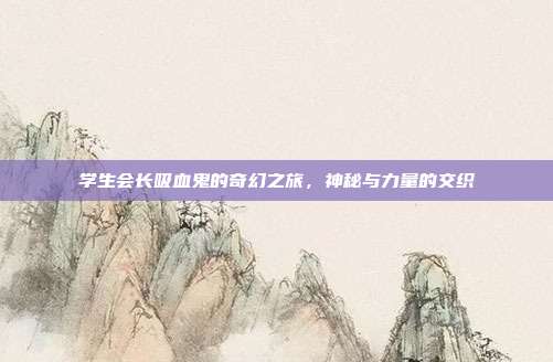 学生会长吸血鬼的奇幻之旅,神秘与力量的交织