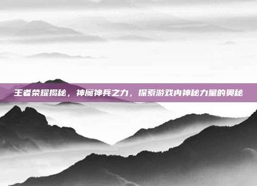 王者荣耀揭秘,神魔神兵之力,探索游戏内神秘力量的奥秘