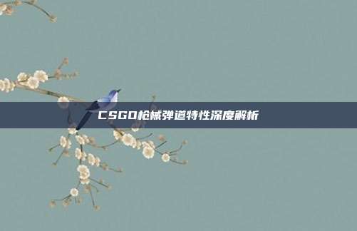 CSGO枪械弹道特性深度解析
