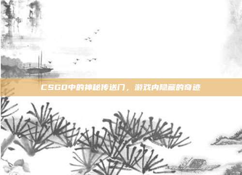 CSGO中的神秘传送门,游戏内隐藏的奇迹