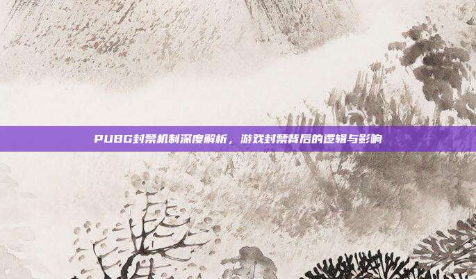 PUBG封禁机制深度解析,游戏封禁背后的逻辑与影响