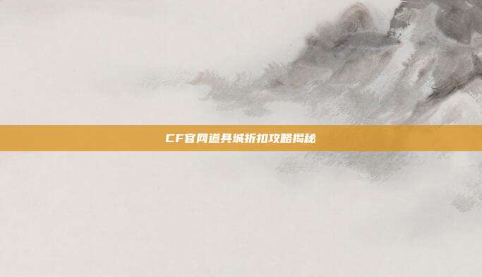 CF官网道具城折扣攻略揭秘