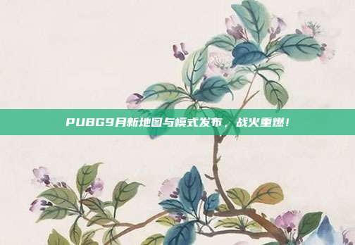 PUBG9月新地图与模式发布,战火重燃!
