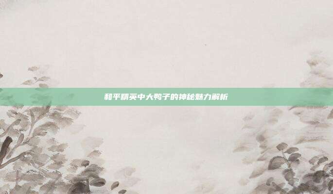 和平精英中大鸭子的神秘魅力解析