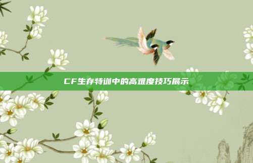 CF生存特训中的高难度技巧展示