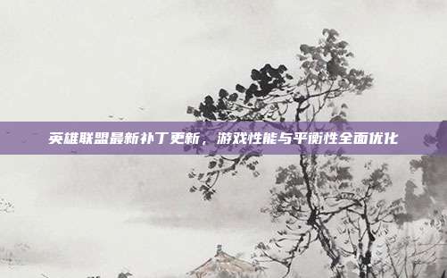 英雄联盟最新补丁更新,游戏性能与平衡性全面优化