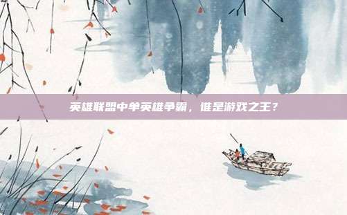 英雄联盟中单英雄争霸,谁是游戏之王?