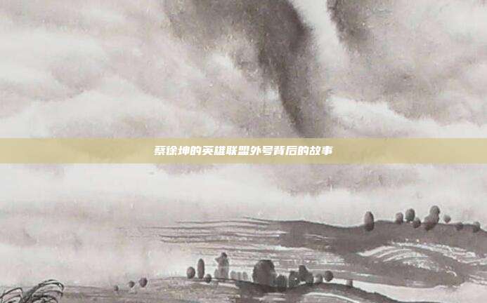 蔡徐坤的英雄联盟外号背后的故事