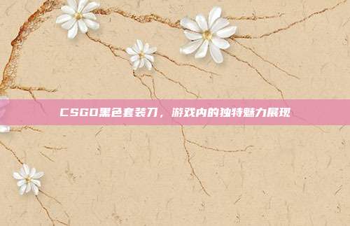 CSGO黑色套装刀,游戏内的独特魅力展现