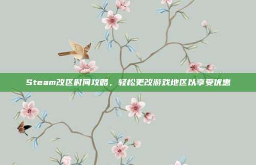 Steam改区时间攻略,轻松更改游戏地区以享受优惠
