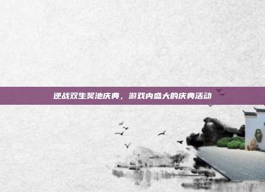 逆战双生奖池庆典,游戏内盛大的庆典活动