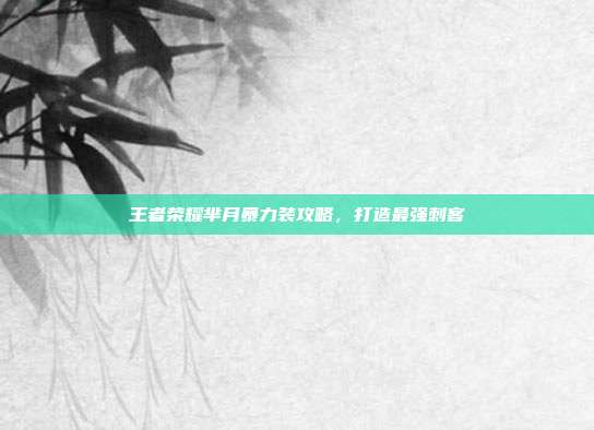 王者荣耀芈月暴力装攻略,打造最强刺客