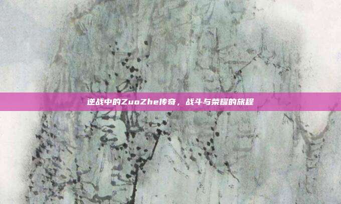 逆战中的ZuoZhe传奇,战斗与荣耀的旅程