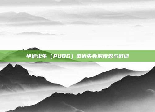 绝地求生(PUBG)申诉失败的反思与教训