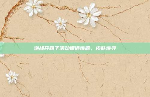 逆战开箱子活动遭遇难题,皮肤难寻