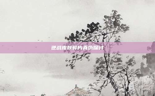 逆战皮肤碎片真伪探讨