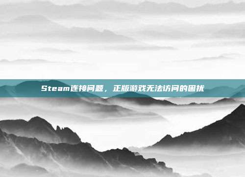 Steam连接问题,正版游戏无法访问的困扰