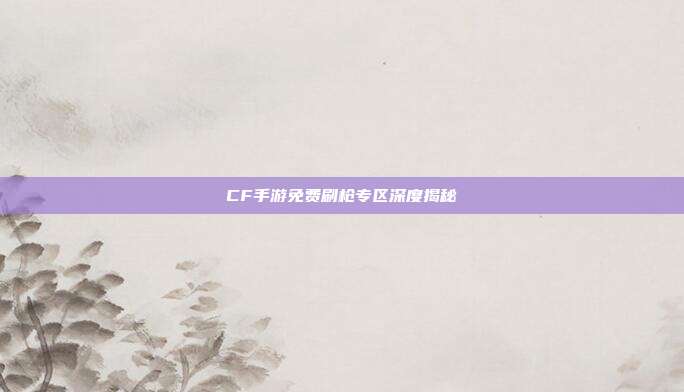 CF手游免费刷枪专区深度揭秘