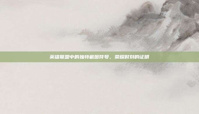英雄联盟中的独特截图符号,荣耀时刻的证明